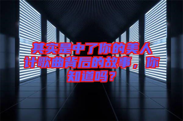 其實是中了你的美人計歌曲背后的故事，你知道嗎？