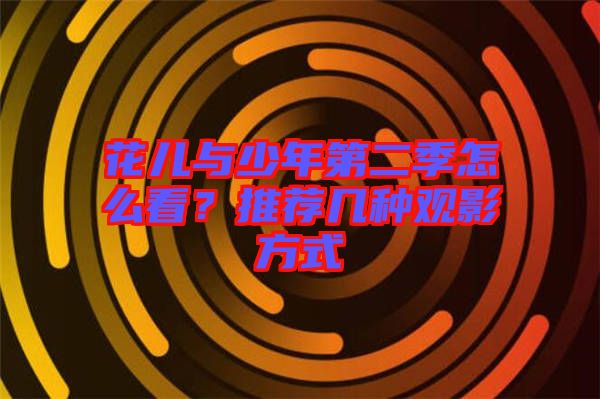 花兒與少年第二季怎么看？推薦幾種觀影方式
