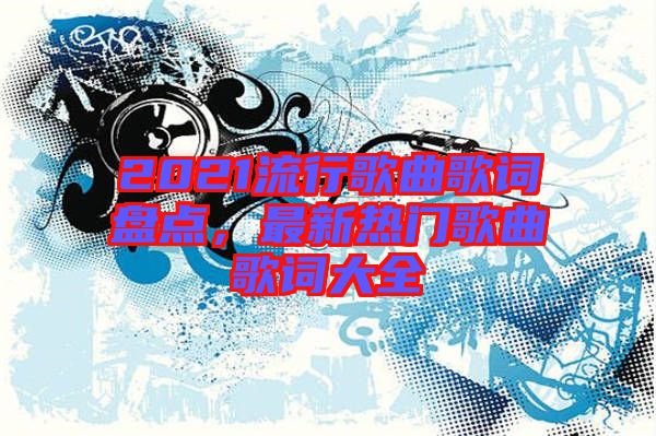 2021流行歌曲歌詞盤點(diǎn)，最新熱門歌曲歌詞大全