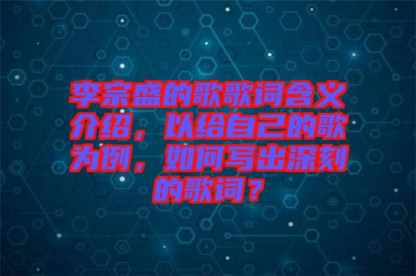 李宗盛的歌歌詞含義介紹，以給自己的歌為例，如何寫出深刻的歌詞？