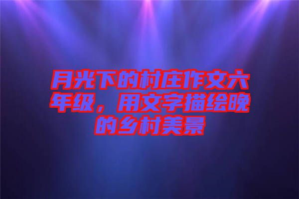 月光下的村莊作文六年級，用文字描繪晚的鄉(xiāng)村美景
