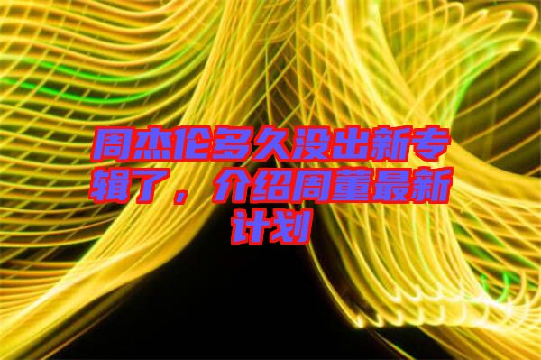 周杰倫多久沒出新專輯了，介紹周董最新計劃