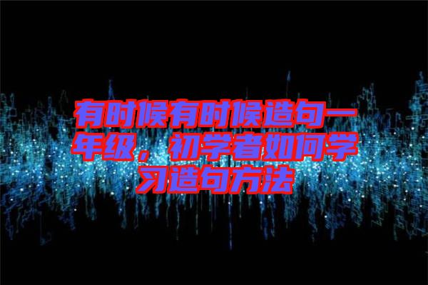 有時(shí)候有時(shí)候造句一年級(jí)，初學(xué)者如何學(xué)習(xí)造句方法