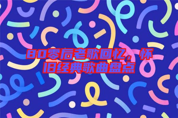80零后老歌回憶，懷舊經(jīng)典歌曲盤點(diǎn)