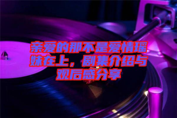 親愛的那不是愛情瑤妹在上，劇集介紹與觀后感分享