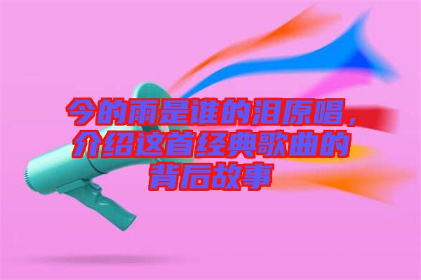 今的雨是誰的淚原唱，介紹這首經(jīng)典歌曲的背后故事