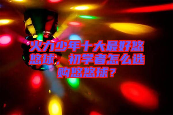 火力少年十大最好悠悠球，初學者怎么選購悠悠球？