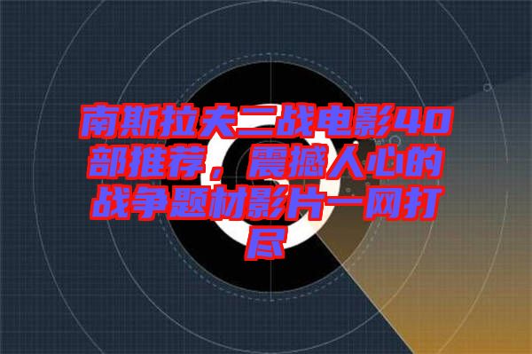 南斯拉夫二戰(zhàn)電影40部推薦，震撼人心的戰(zhàn)爭題材影片一網(wǎng)打盡
