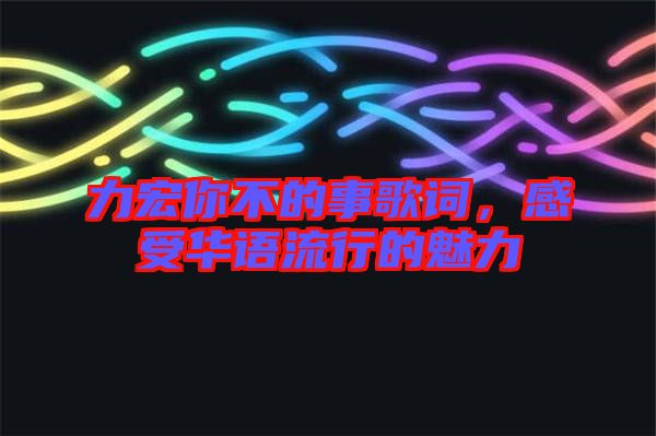 力宏你不的事歌詞，感受華語(yǔ)流行的魅力