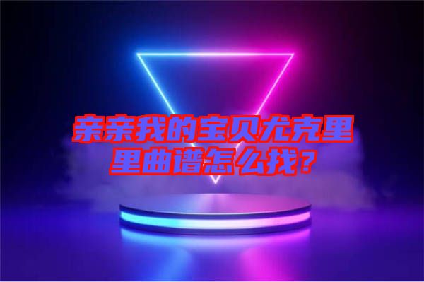親親我的寶貝尤克里里曲譜怎么找？