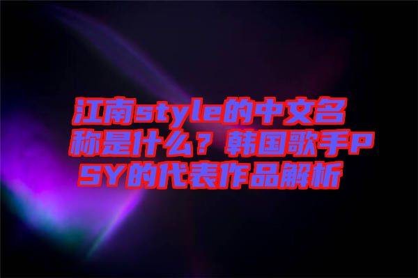 江南style的中文名稱是什么？韓國(guó)歌手PSY的代表作品解析