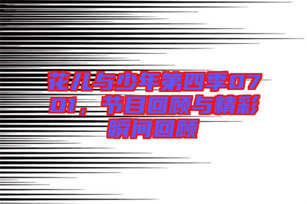 花兒與少年第四季0701，節(jié)目回顧與精彩瞬間回顧