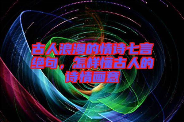 古人浪漫的情詩(shī)七言絕句，怎樣懂古人的詩(shī)情畫(huà)意