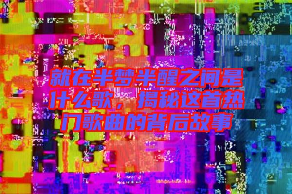 就在半夢(mèng)半醒之間是什么歌，揭秘這首熱門歌曲的背后故事