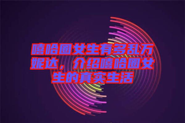 嘻哈圈女生有多亂萬(wàn)妮達(dá)，介紹嘻哈圈女生的真實(shí)生活