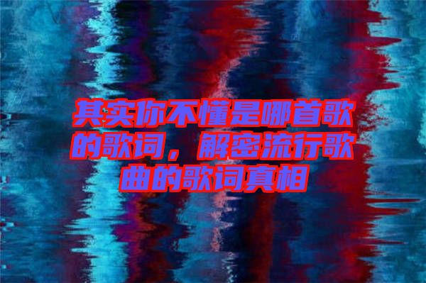 其實你不懂是哪首歌的歌詞，解密流行歌曲的歌詞真相