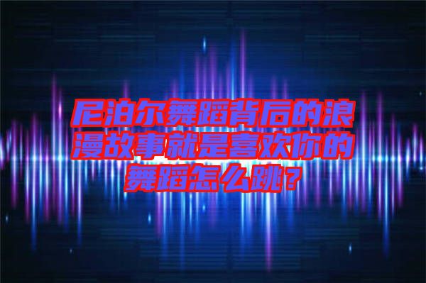 尼泊爾舞蹈背后的浪漫故事就是喜歡你的舞蹈怎么跳？