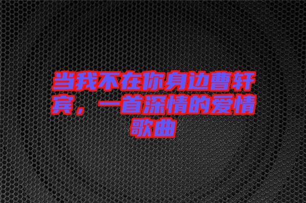 當(dāng)我不在你身邊曹軒賓，一首深情的愛(ài)情歌曲