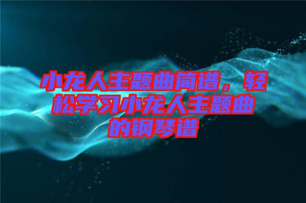 小龍人主題曲簡譜，輕松學(xué)習小龍人主題曲的鋼琴譜
