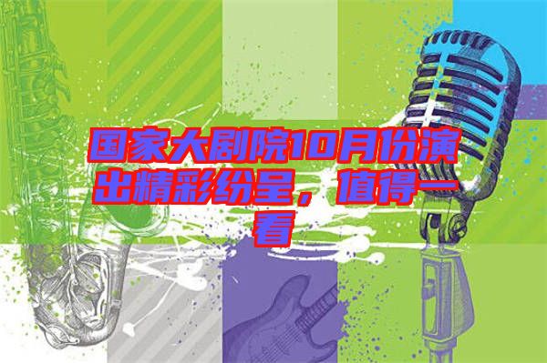 國家大劇院10月份演出精彩紛呈，值得一看