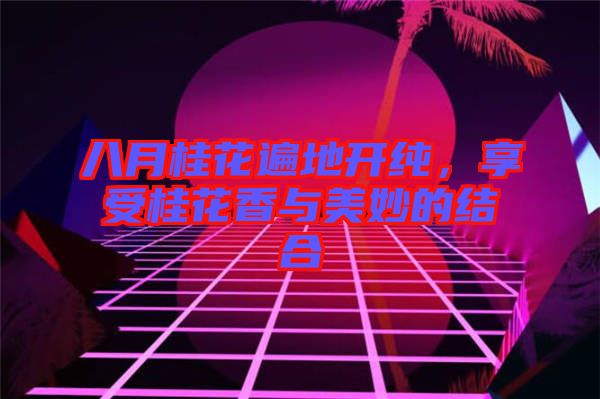 八月桂花遍地開純，享受桂花香與美妙的結(jié)合