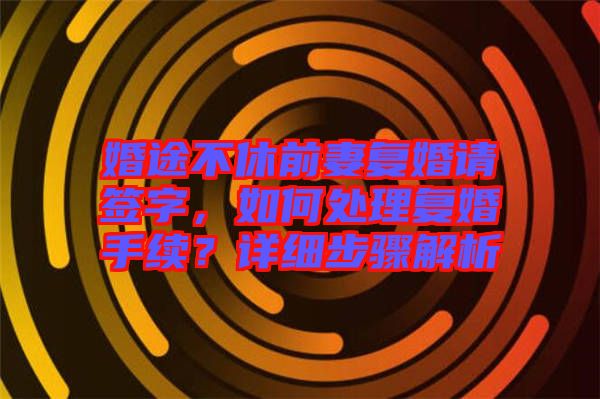 婚途不休前妻復(fù)婚請(qǐng)簽字，如何處理復(fù)婚手續(xù)？詳細(xì)步驟解析