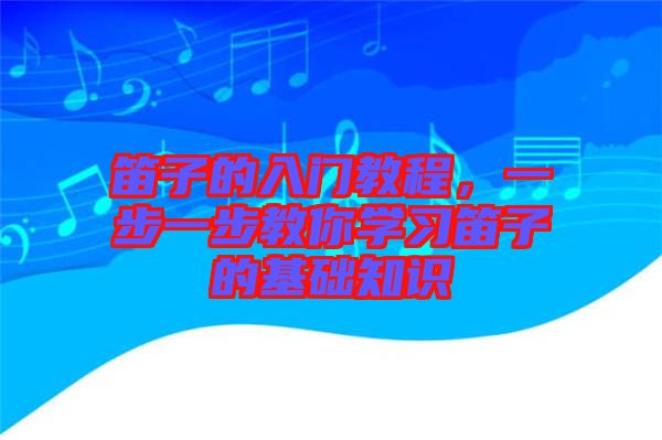 笛子的入門教程，一步一步教你學(xué)習(xí)笛子的基礎(chǔ)知識