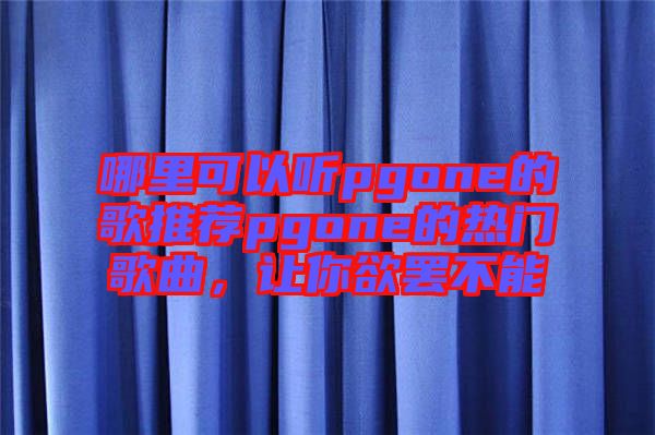 哪里可以聽pgone的歌推薦pgone的熱門歌曲，讓你欲罷不能