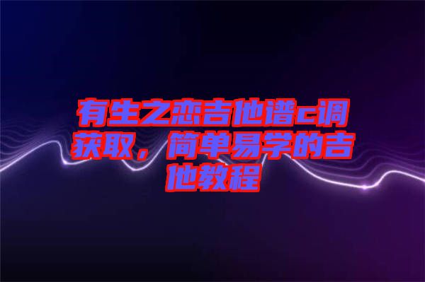 有生之戀吉他譜c調(diào)獲取，簡單易學(xué)的吉他教程