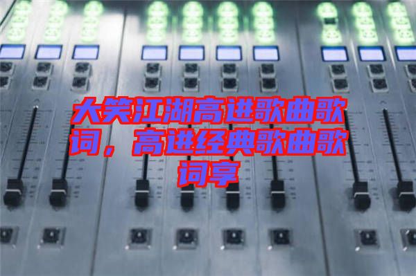大笑江湖高進(jìn)歌曲歌詞，高進(jìn)經(jīng)典歌曲歌詞享