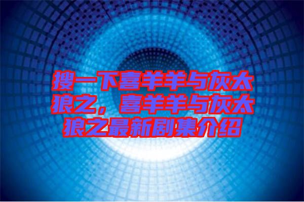 搜一下喜羊羊與灰太狼之，喜羊羊與灰太狼之最新劇集介紹