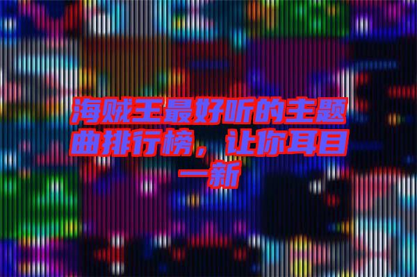 海賊王最好聽(tīng)的主題曲排行榜，讓你耳目一新