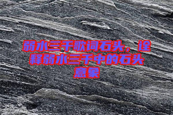 弱水三千歌詞石頭，詮釋弱水三千中的石頭意象