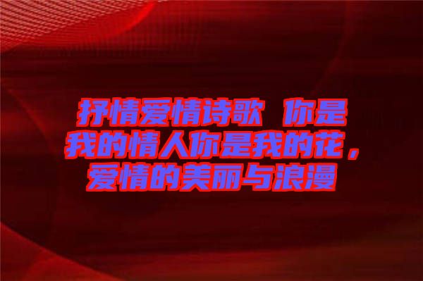 抒情愛(ài)情詩(shī)歌 你是我的情人你是我的花，愛(ài)情的美麗與浪漫