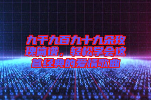 九千九百九十九朵玫瑰簡(jiǎn)譜，輕松學(xué)會(huì)這首經(jīng)典的愛情歌曲
