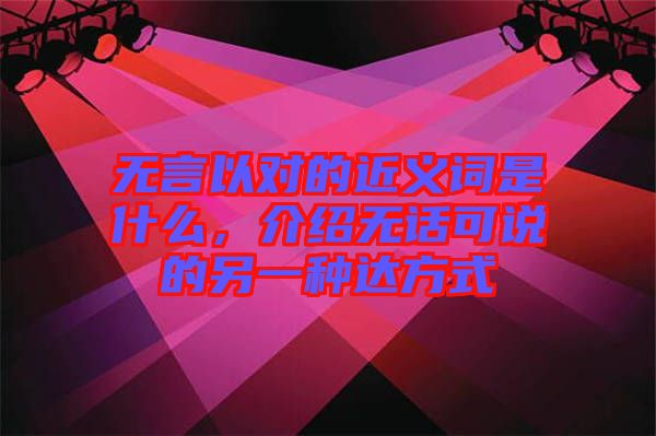 無言以對的近義詞是什么，介紹無話可說的另一種達方式