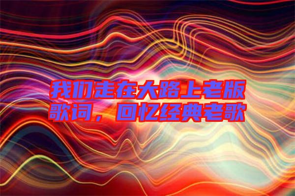 我們走在大路上老版歌詞，回憶經(jīng)典老歌