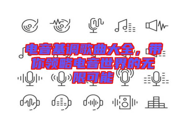 電音基調歌曲大全，帶你領略電音世界的無限可能