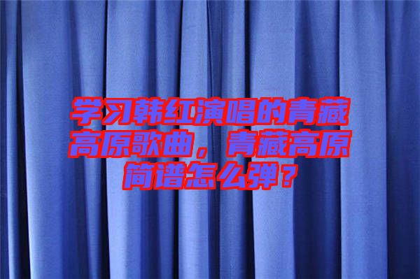學習韓紅演唱的青藏高原歌曲，青藏高原簡譜怎么彈？