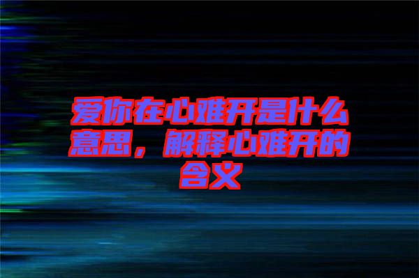 愛你在心難開是什么意思，解釋心難開的含義