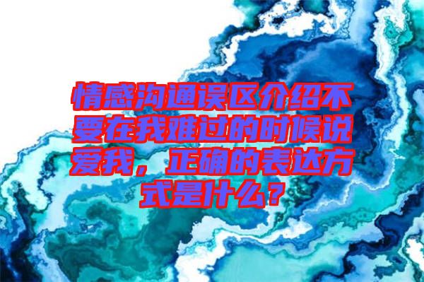 情感溝通誤區(qū)介紹不要在我難過(guò)的時(shí)候說(shuō)愛(ài)我，正確的表達(dá)方式是什么？