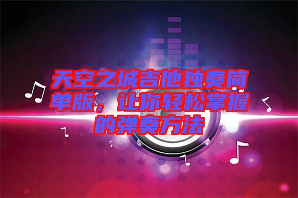 天空之城吉他獨(dú)奏簡(jiǎn)單版，讓你輕松掌握的彈奏方法