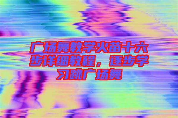 廣場舞教學(xué)火苗十六步詳細教程，逐步學(xué)習(xí)跳廣場舞