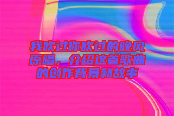 我吹過(guò)你吹過(guò)的晚風(fēng)原唱，介紹這首歌曲的創(chuàng)作背景和故事