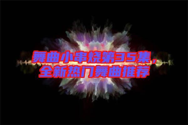 舞曲小串燒第35集，全新熱門舞曲推薦