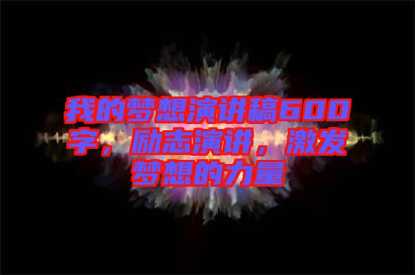 我的夢(mèng)想演講稿600字，勵(lì)志演講，激發(fā)夢(mèng)想的力量