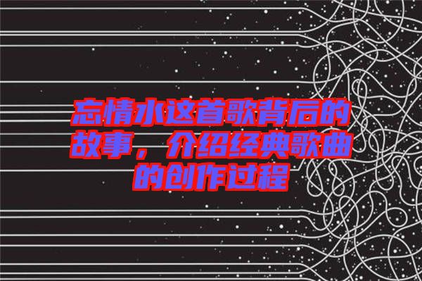 忘情水這首歌背后的故事，介紹經典歌曲的創(chuàng)作過程