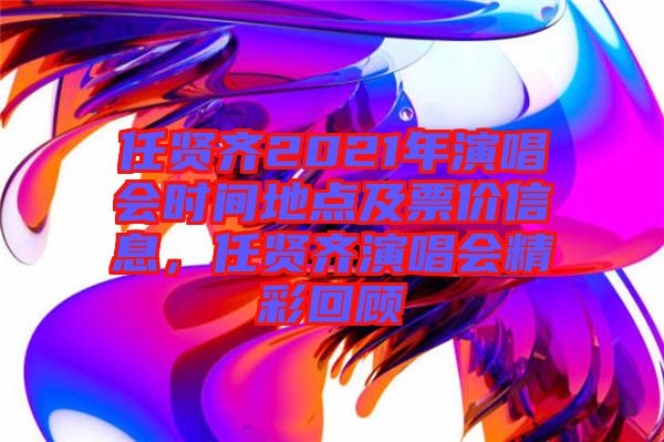 任賢齊2021年演唱會(huì)時(shí)間地點(diǎn)及票價(jià)信息，任賢齊演唱會(huì)精彩回顧