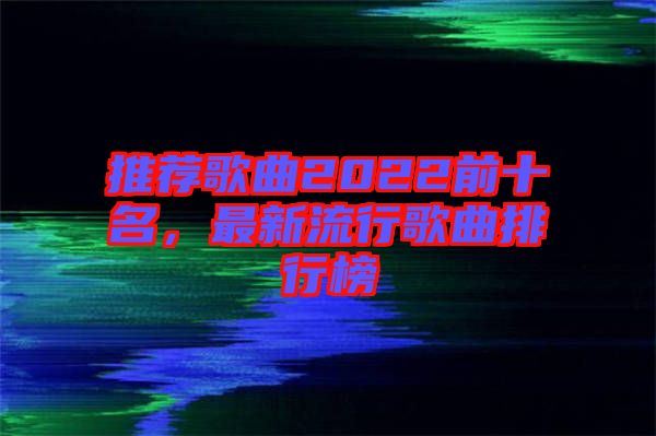 推薦歌曲2022前十名，最新流行歌曲排行榜