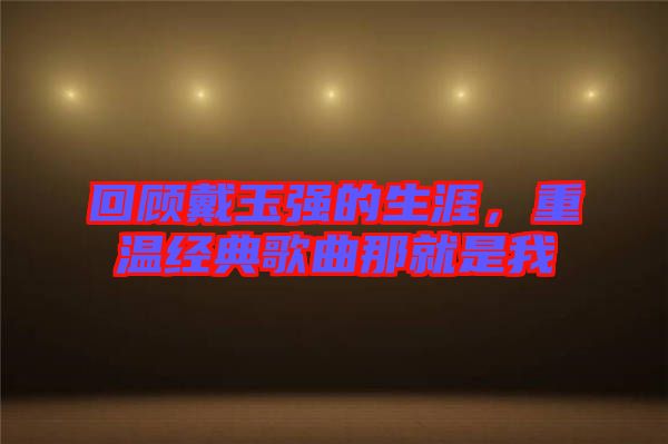 回顧戴玉強(qiáng)的生涯，重溫經(jīng)典歌曲那就是我